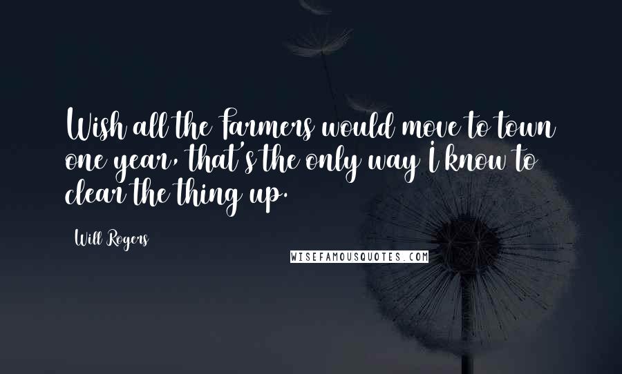 Will Rogers Quotes: Wish all the Farmers would move to town one year, that's the only way I know to clear the thing up.