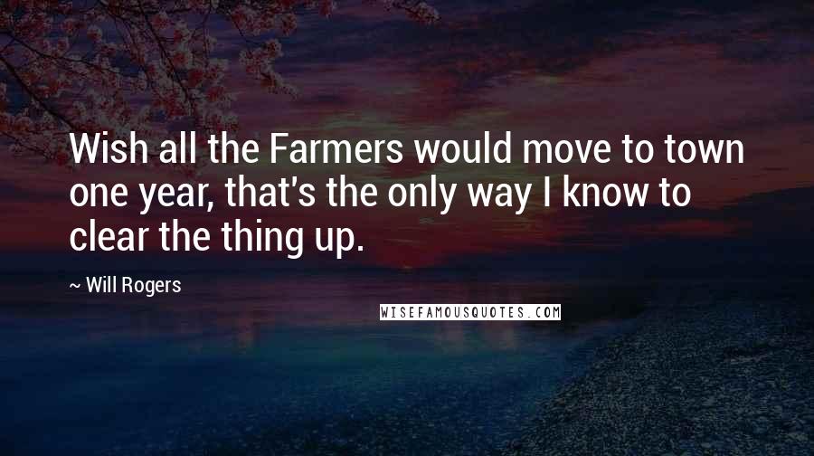Will Rogers Quotes: Wish all the Farmers would move to town one year, that's the only way I know to clear the thing up.
