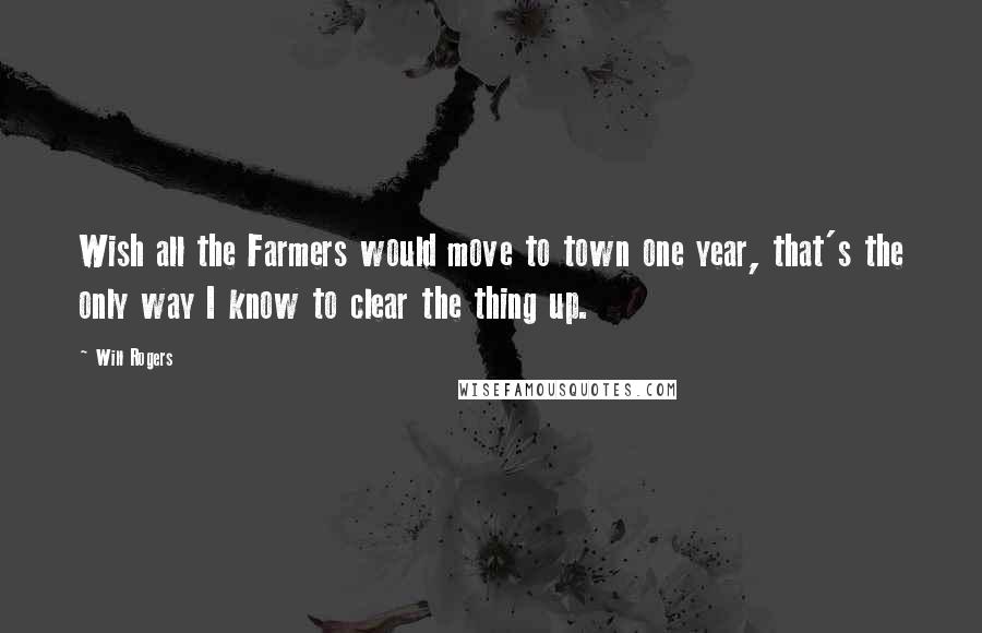 Will Rogers Quotes: Wish all the Farmers would move to town one year, that's the only way I know to clear the thing up.