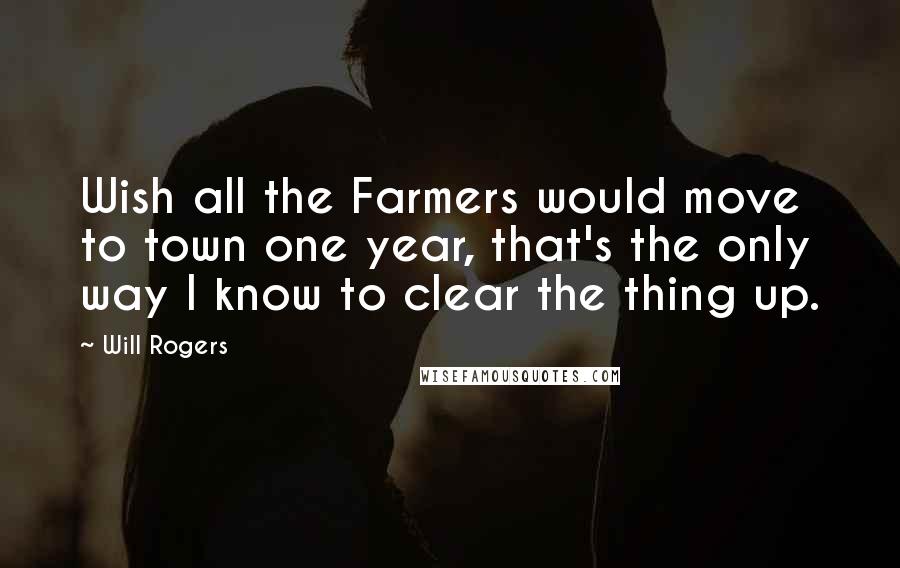 Will Rogers Quotes: Wish all the Farmers would move to town one year, that's the only way I know to clear the thing up.
