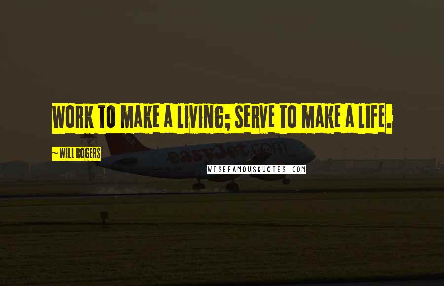 Will Rogers Quotes: Work to make a living; serve to make a life.