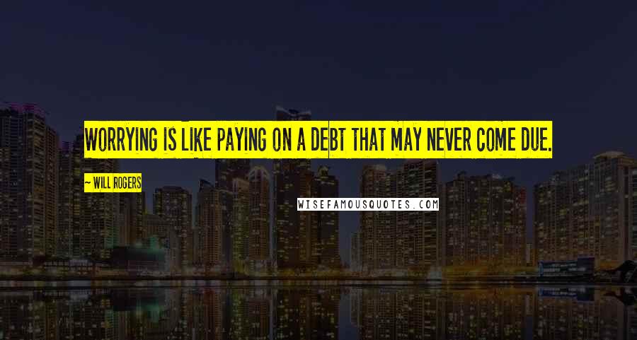 Will Rogers Quotes: Worrying is like paying on a debt that may never come due.