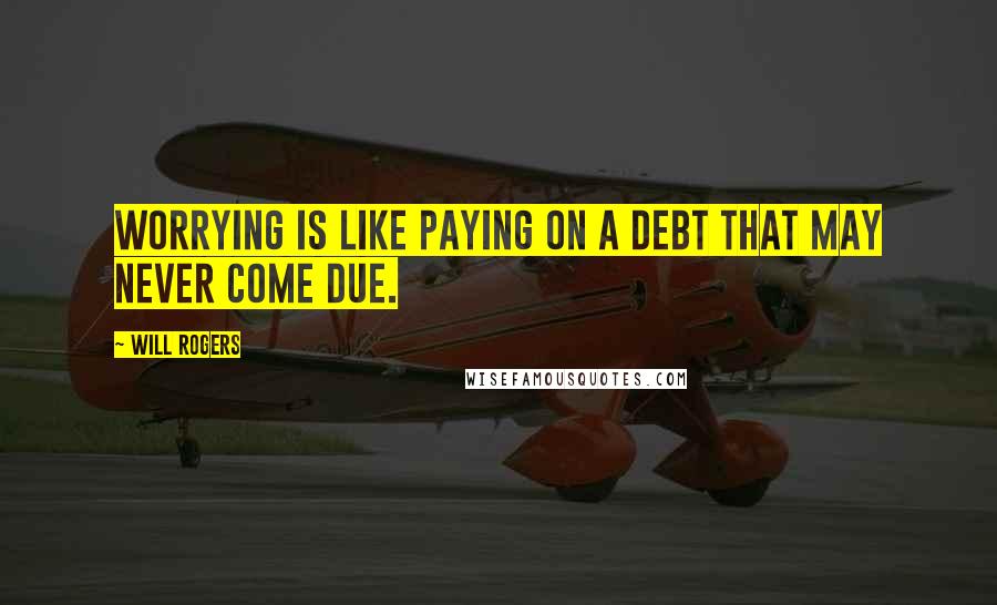 Will Rogers Quotes: Worrying is like paying on a debt that may never come due.