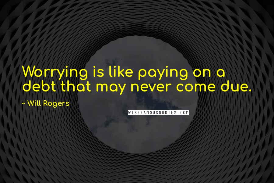 Will Rogers Quotes: Worrying is like paying on a debt that may never come due.