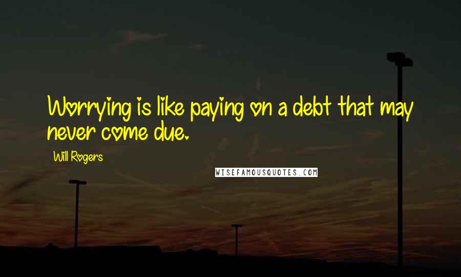 Will Rogers Quotes: Worrying is like paying on a debt that may never come due.