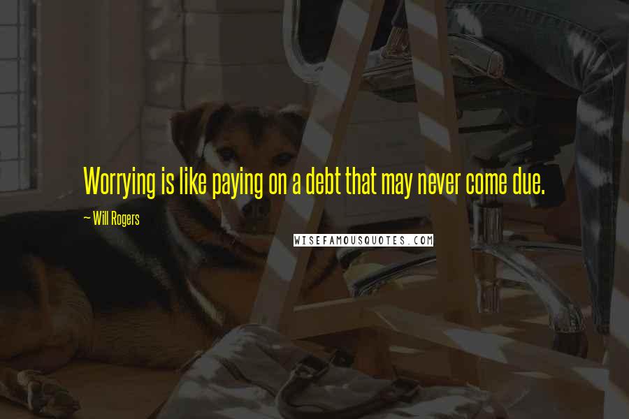 Will Rogers Quotes: Worrying is like paying on a debt that may never come due.