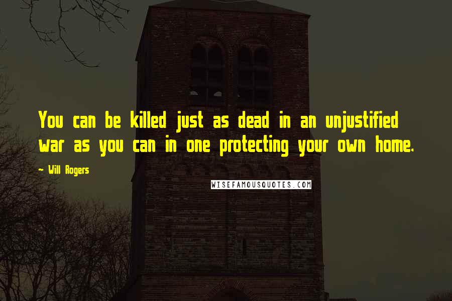 Will Rogers Quotes: You can be killed just as dead in an unjustified war as you can in one protecting your own home.