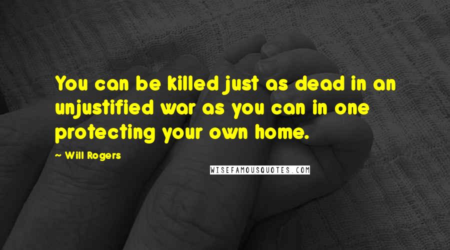 Will Rogers Quotes: You can be killed just as dead in an unjustified war as you can in one protecting your own home.