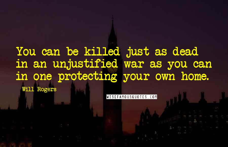 Will Rogers Quotes: You can be killed just as dead in an unjustified war as you can in one protecting your own home.