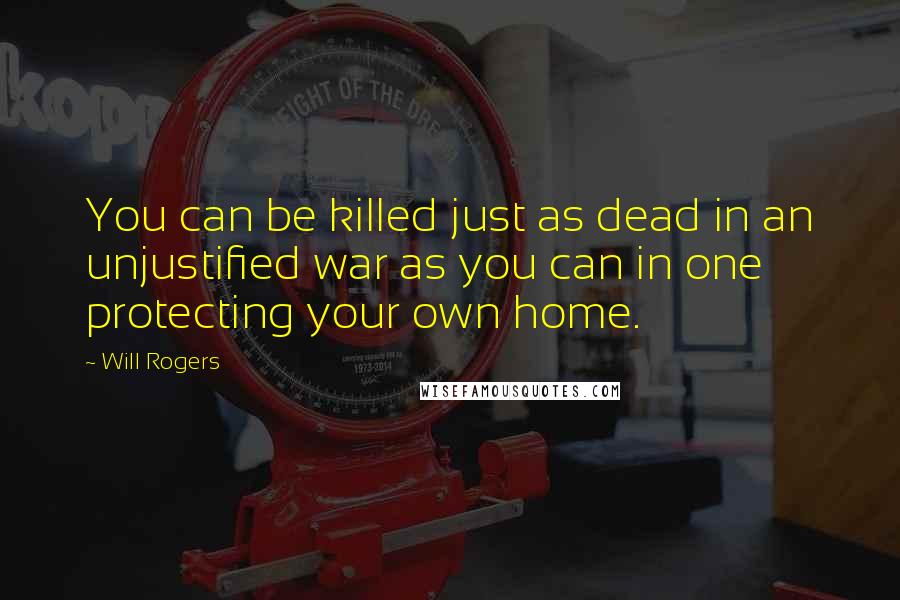 Will Rogers Quotes: You can be killed just as dead in an unjustified war as you can in one protecting your own home.