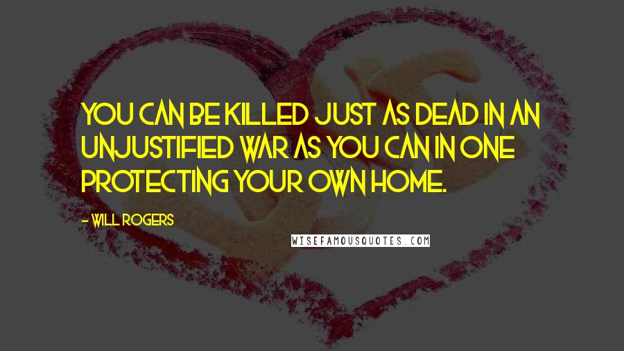 Will Rogers Quotes: You can be killed just as dead in an unjustified war as you can in one protecting your own home.