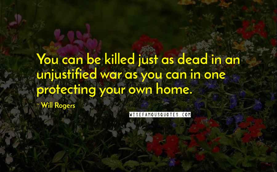 Will Rogers Quotes: You can be killed just as dead in an unjustified war as you can in one protecting your own home.