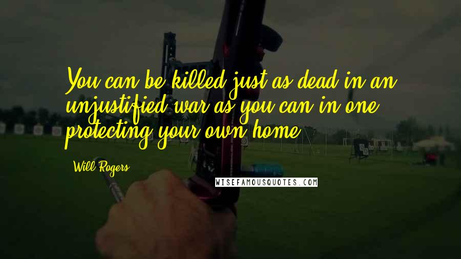 Will Rogers Quotes: You can be killed just as dead in an unjustified war as you can in one protecting your own home.