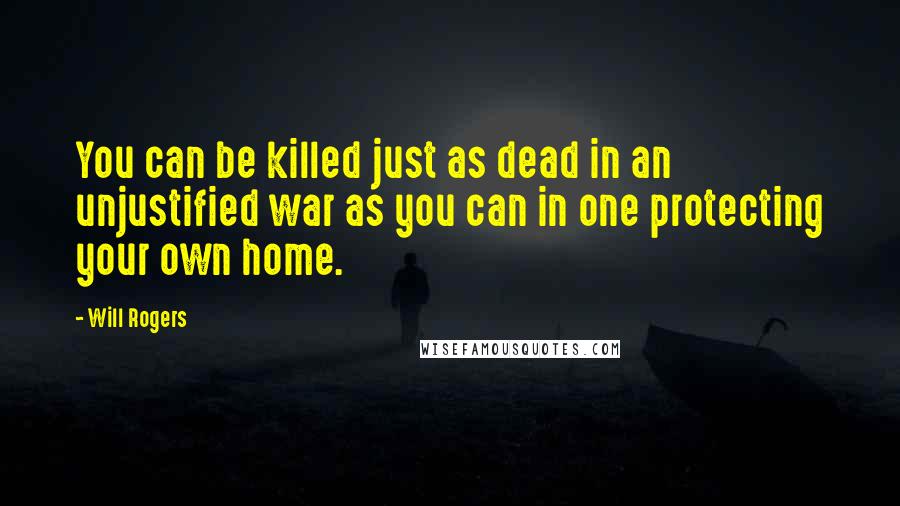 Will Rogers Quotes: You can be killed just as dead in an unjustified war as you can in one protecting your own home.