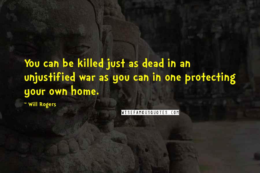 Will Rogers Quotes: You can be killed just as dead in an unjustified war as you can in one protecting your own home.