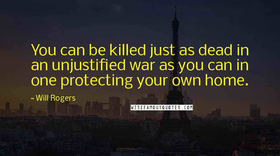 Will Rogers Quotes: You can be killed just as dead in an unjustified war as you can in one protecting your own home.