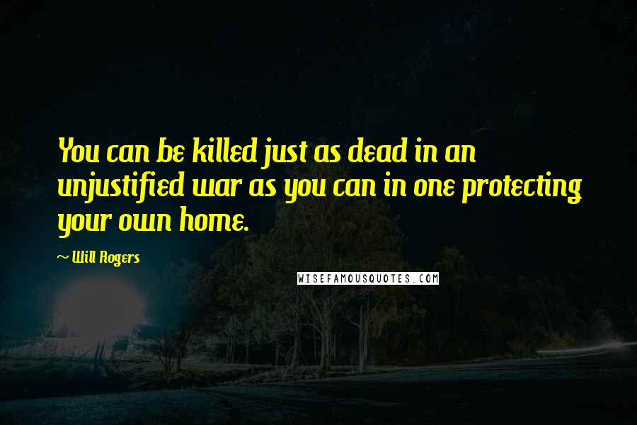 Will Rogers Quotes: You can be killed just as dead in an unjustified war as you can in one protecting your own home.