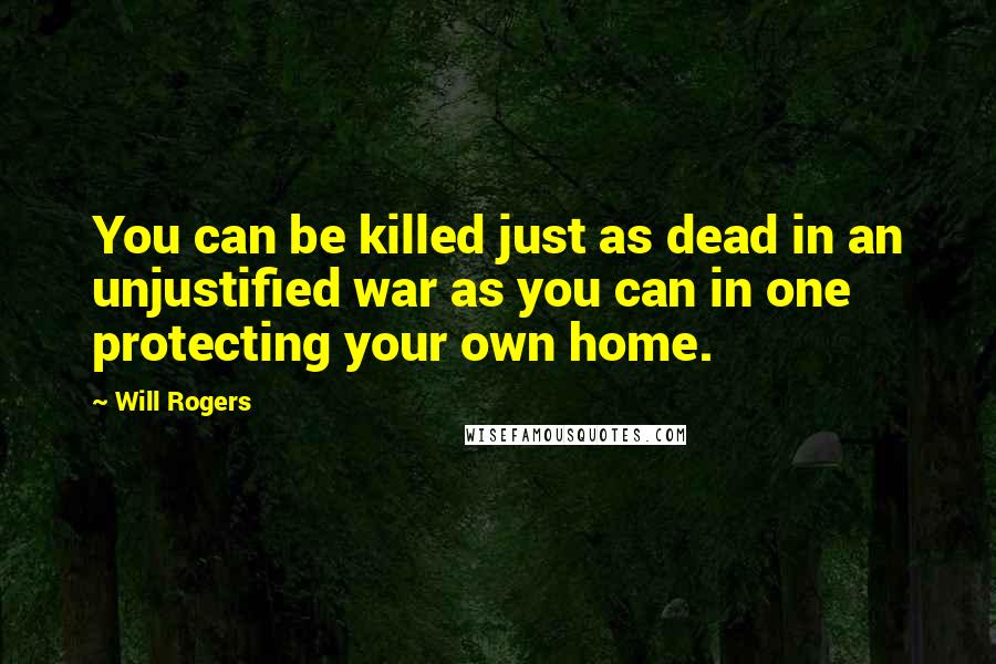 Will Rogers Quotes: You can be killed just as dead in an unjustified war as you can in one protecting your own home.