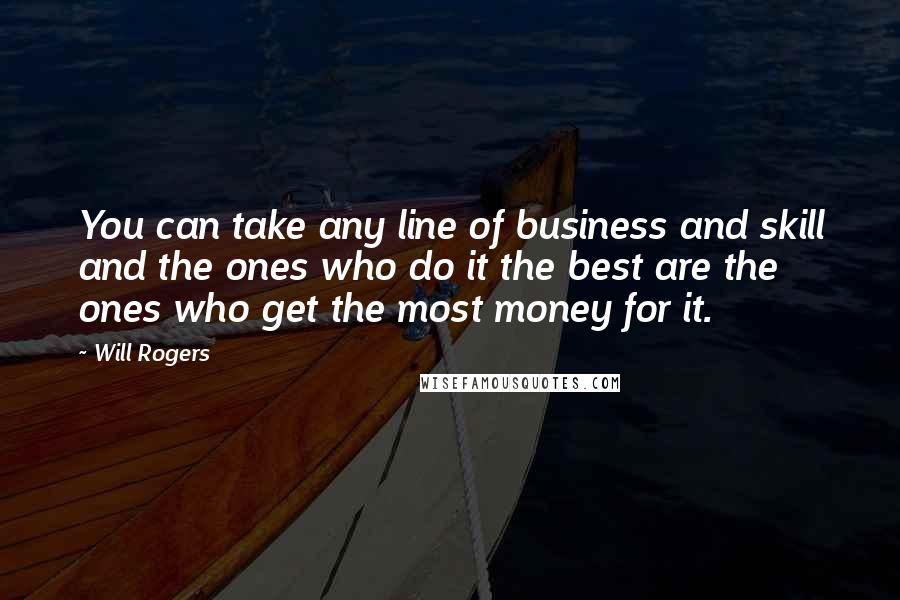 Will Rogers Quotes: You can take any line of business and skill and the ones who do it the best are the ones who get the most money for it.