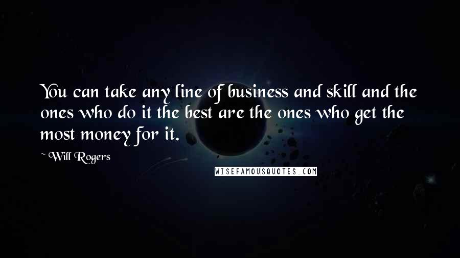 Will Rogers Quotes: You can take any line of business and skill and the ones who do it the best are the ones who get the most money for it.