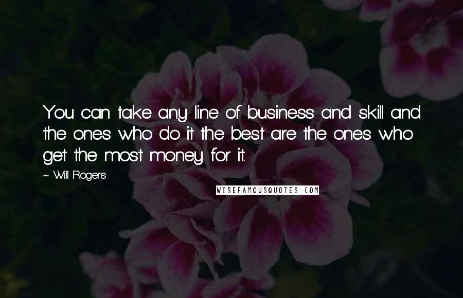 Will Rogers Quotes: You can take any line of business and skill and the ones who do it the best are the ones who get the most money for it.