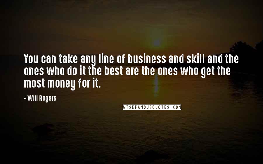 Will Rogers Quotes: You can take any line of business and skill and the ones who do it the best are the ones who get the most money for it.