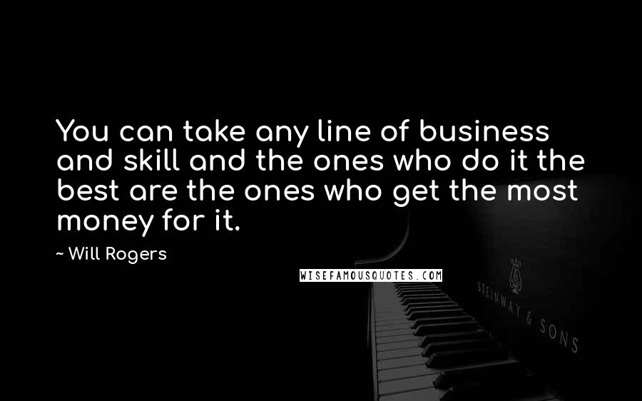 Will Rogers Quotes: You can take any line of business and skill and the ones who do it the best are the ones who get the most money for it.