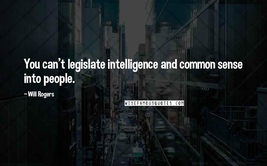 Will Rogers Quotes: You can't legislate intelligence and common sense into people.