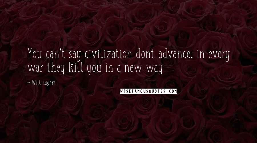 Will Rogers Quotes: You can't say civilization dont advance, in every war they kill you in a new way