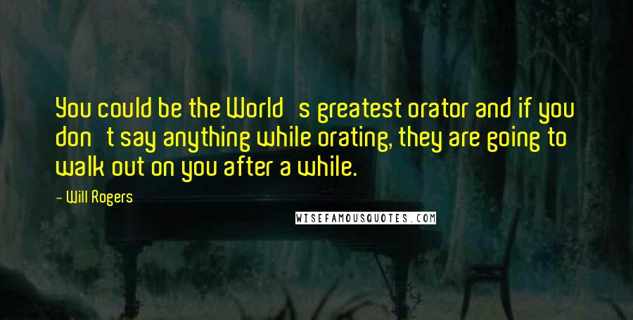 Will Rogers Quotes: You could be the World's greatest orator and if you don't say anything while orating, they are going to walk out on you after a while.