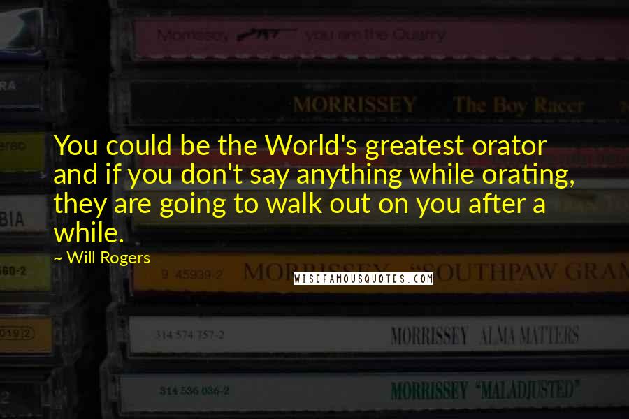 Will Rogers Quotes: You could be the World's greatest orator and if you don't say anything while orating, they are going to walk out on you after a while.
