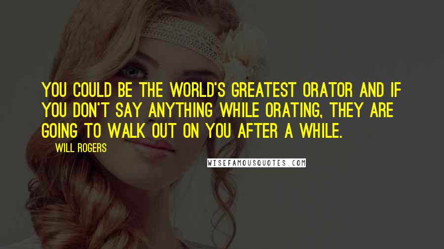 Will Rogers Quotes: You could be the World's greatest orator and if you don't say anything while orating, they are going to walk out on you after a while.