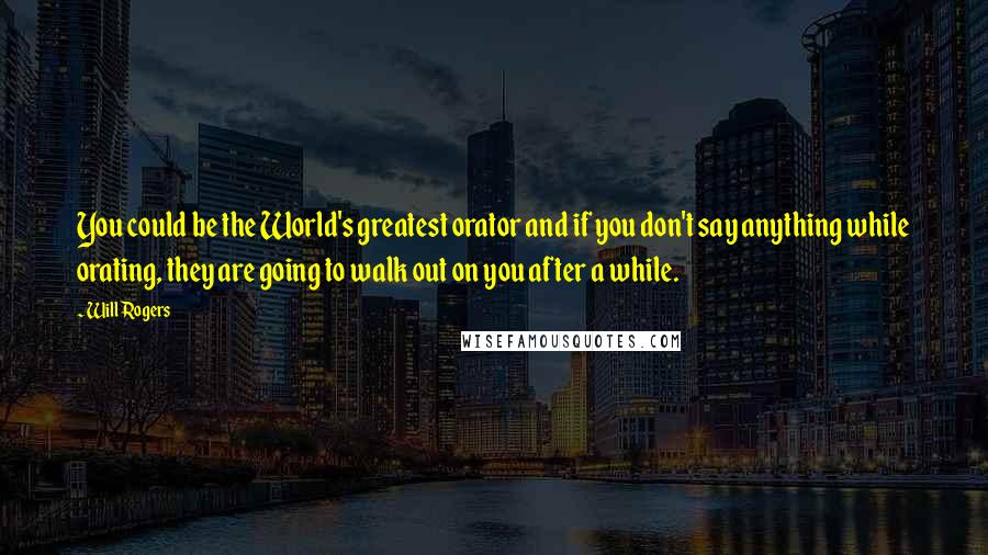 Will Rogers Quotes: You could be the World's greatest orator and if you don't say anything while orating, they are going to walk out on you after a while.