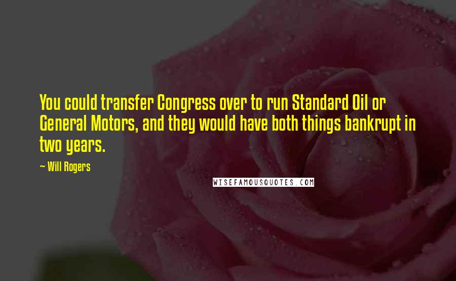 Will Rogers Quotes: You could transfer Congress over to run Standard Oil or General Motors, and they would have both things bankrupt in two years.