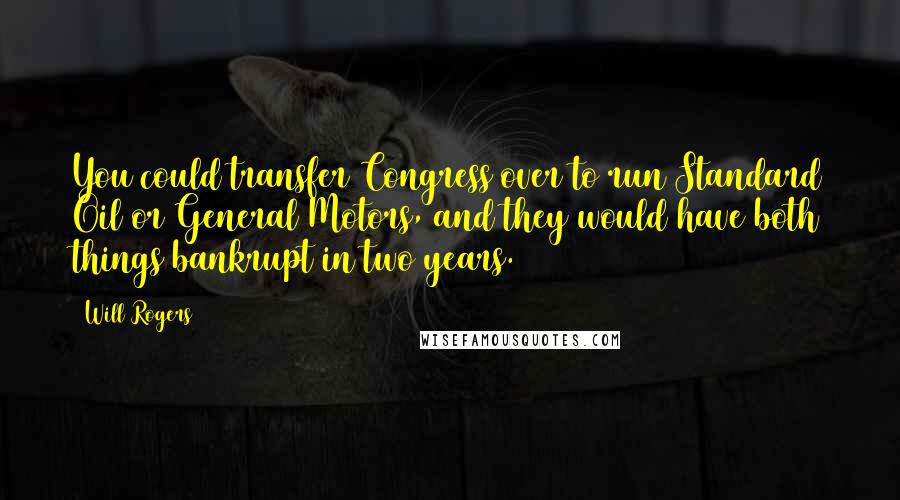 Will Rogers Quotes: You could transfer Congress over to run Standard Oil or General Motors, and they would have both things bankrupt in two years.