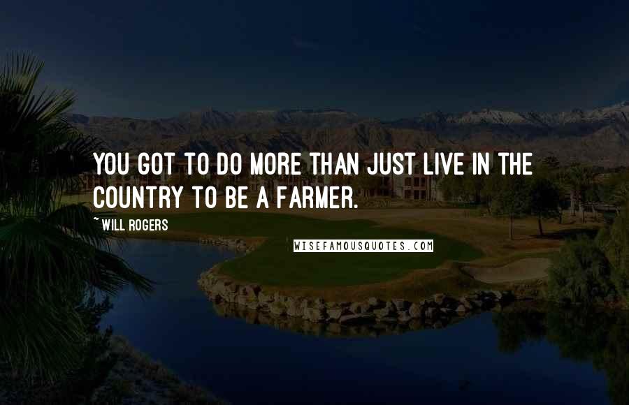 Will Rogers Quotes: You got to do more than just live in the country to be a Farmer.