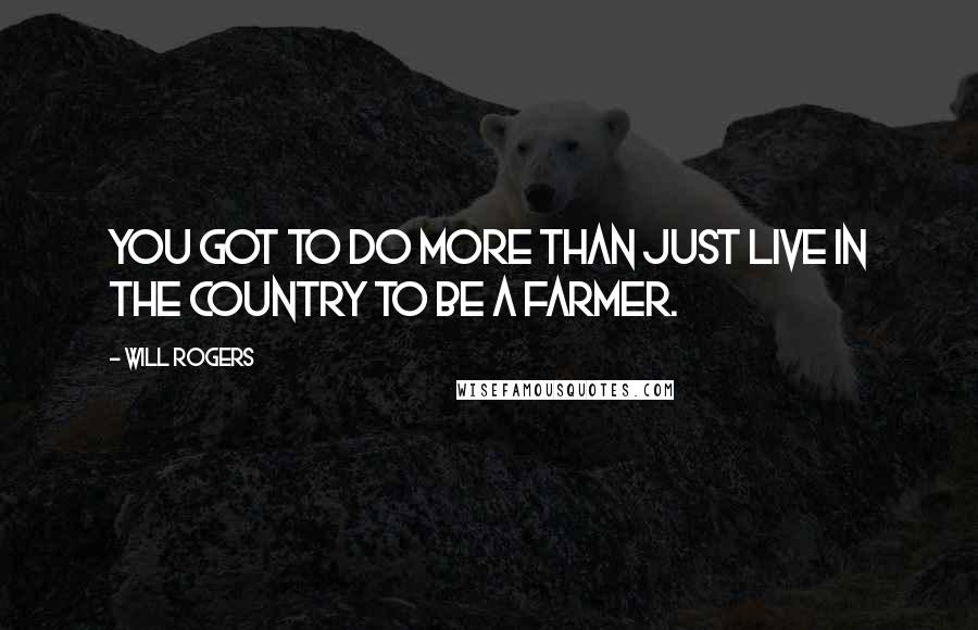 Will Rogers Quotes: You got to do more than just live in the country to be a Farmer.