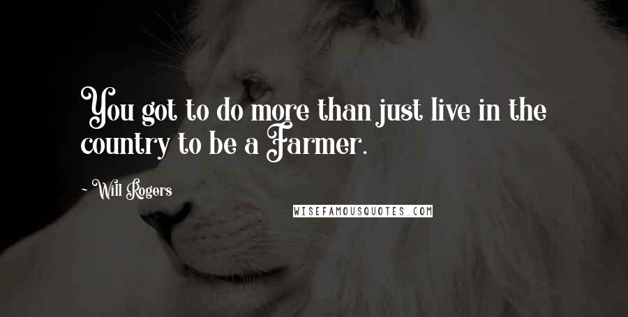 Will Rogers Quotes: You got to do more than just live in the country to be a Farmer.