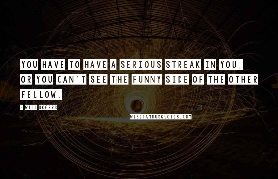 Will Rogers Quotes: You have to have a serious streak in you, or you can't see the funny side of the other fellow.