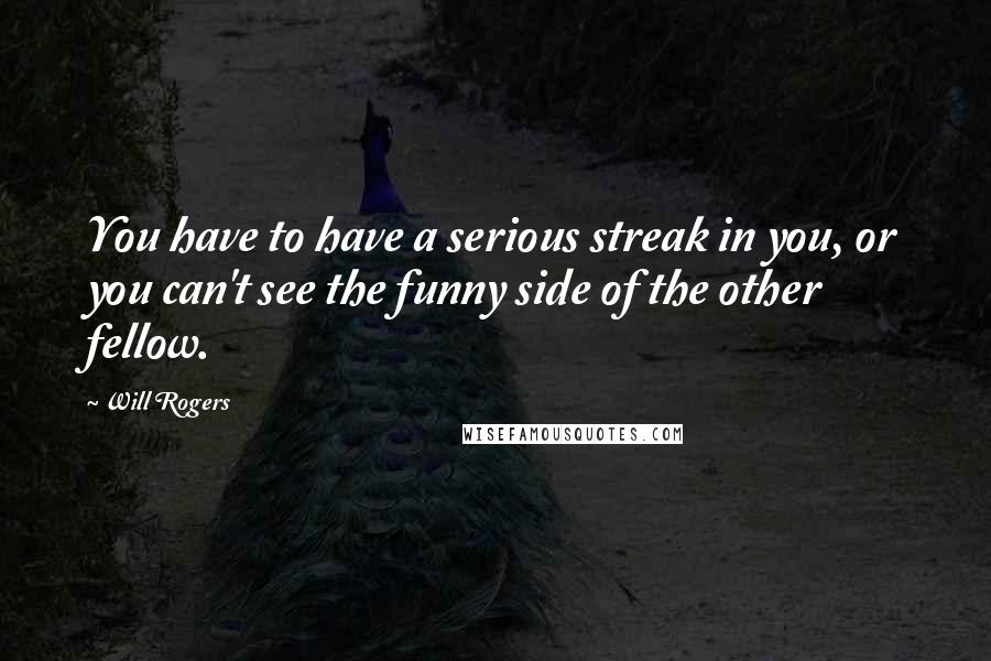 Will Rogers Quotes: You have to have a serious streak in you, or you can't see the funny side of the other fellow.