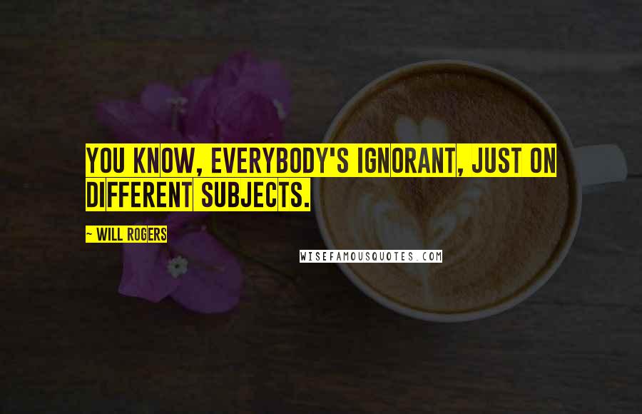 Will Rogers Quotes: You know, everybody's ignorant, just on different subjects.