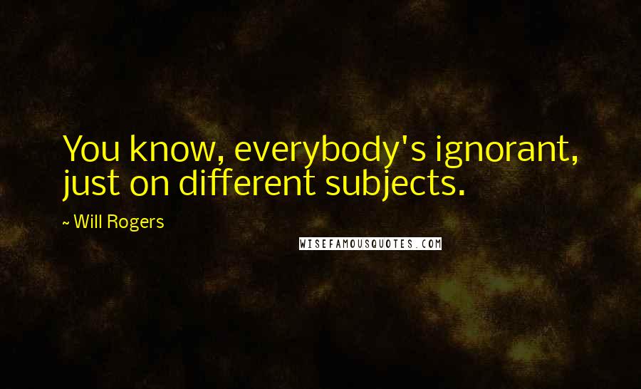 Will Rogers Quotes: You know, everybody's ignorant, just on different subjects.