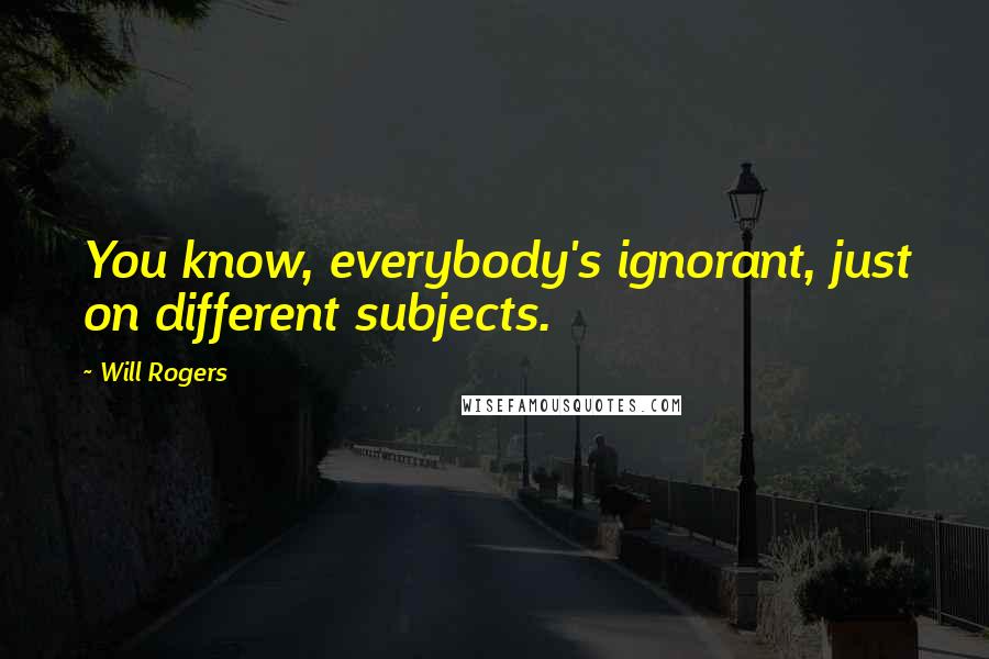 Will Rogers Quotes: You know, everybody's ignorant, just on different subjects.