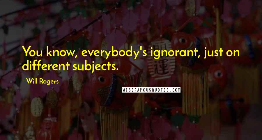 Will Rogers Quotes: You know, everybody's ignorant, just on different subjects.