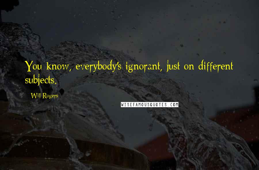 Will Rogers Quotes: You know, everybody's ignorant, just on different subjects.