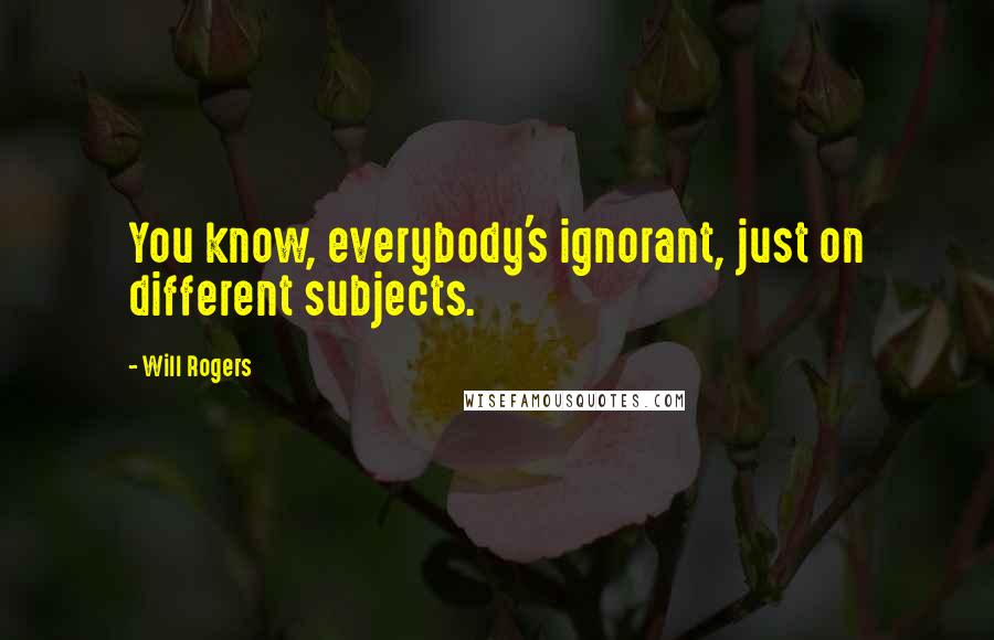 Will Rogers Quotes: You know, everybody's ignorant, just on different subjects.