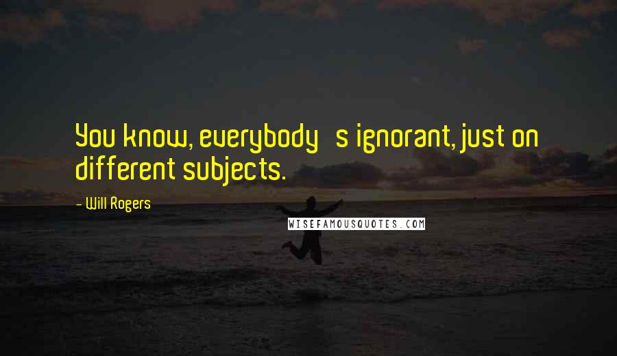 Will Rogers Quotes: You know, everybody's ignorant, just on different subjects.