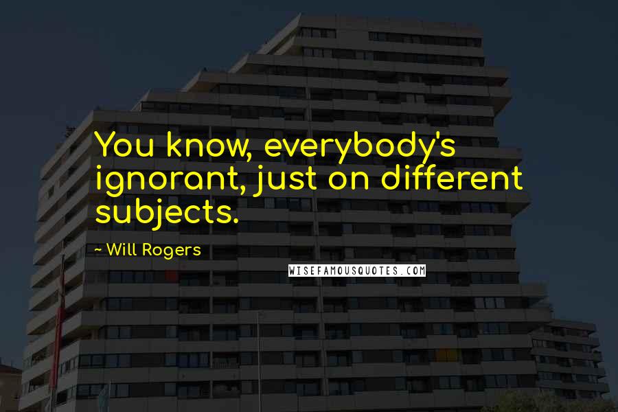 Will Rogers Quotes: You know, everybody's ignorant, just on different subjects.