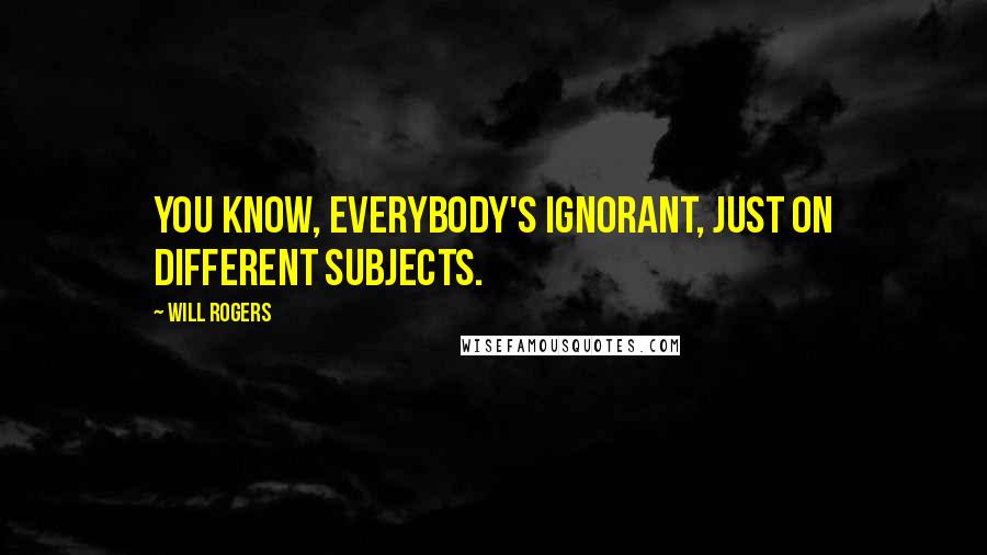 Will Rogers Quotes: You know, everybody's ignorant, just on different subjects.