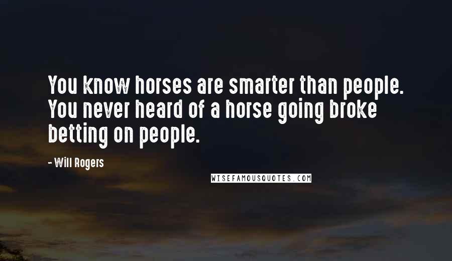 Will Rogers Quotes: You know horses are smarter than people. You never heard of a horse going broke betting on people.